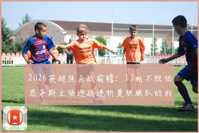 2026英超焦点战前瞻：13轮不败伯恩茅斯主场迎战连斩曼联狼队的利兹联，谁能延续强势？