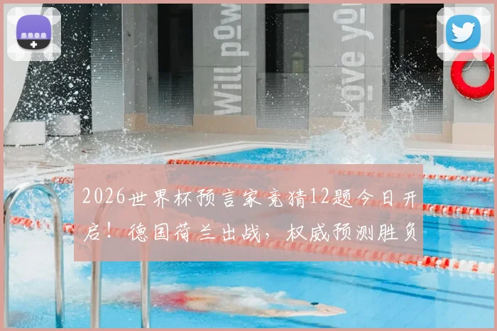 2026世界杯预言家竞猜12题今日开启!德国荷兰出战,权威预测胜负与出线形势