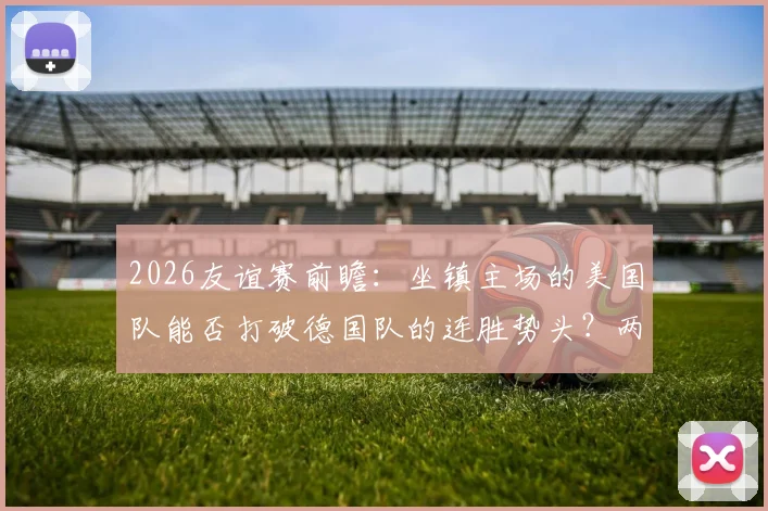 2026友谊赛前瞻：坐镇主场的美国队能否打破德国队的连胜势头？两强相争谁将更胜一筹