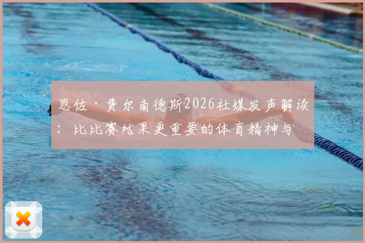 恩佐·费尔南德斯2026社媒发声解读:比比赛结果更重要的体育精神与职业承诺,他为何坚持竭尽全力?