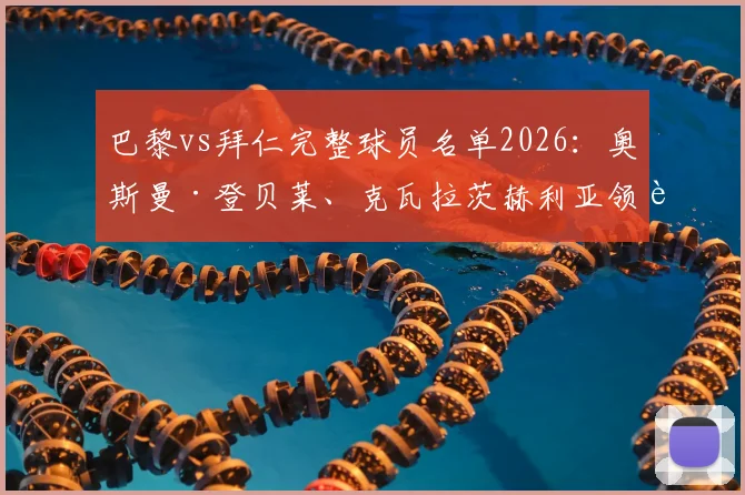 巴黎vs拜仁完整球员名单2026：奥斯曼·登贝莱、克瓦拉茨赫利亚领衔出战，维蒂尼亚、杜埃等新星悉数在列