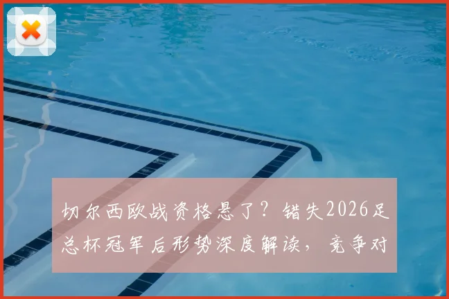 切尔西欧战资格悬了？错失2026足总杯冠军后形势深度解读，竞争对手分析与剩余赛程展望