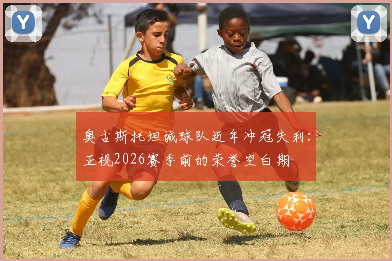 奥古斯托坦诚球队近年冲冠失利：正视2026赛季前的荣誉空白期