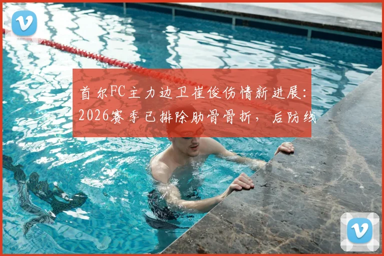 首尔FC主力边卫崔俊伤情新进展：2026赛季已排除肋骨骨折，后防线轮换深度引关注