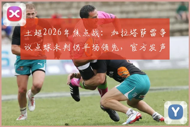 土超2026年焦点战：加拉塔萨雷争议点球未判仍半场领先，官方发声“正义终将战胜邪恶”，附比赛判罚深度解读