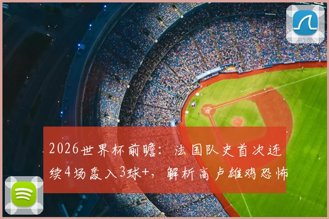 2026世界杯前瞻：法国队史首次连续4场轰入3球+，解析高卢雄鸡恐怖攻击线养成与姆巴佩核心作用