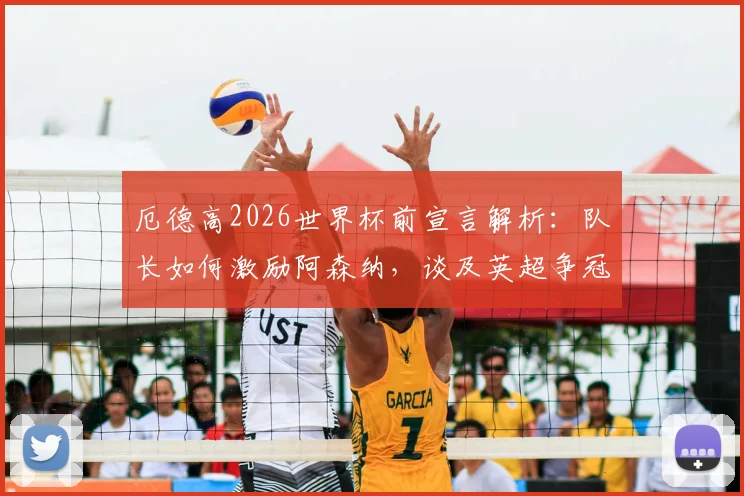 厄德高2026世界杯前宣言解析：队长如何激励阿森纳，谈及英超争冠与将奖杯带回伦敦的领袖决心