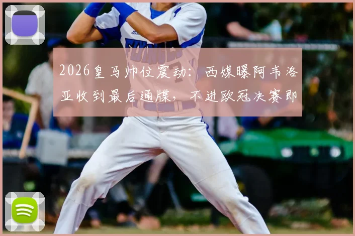 2026皇马帅位震动：西媒曝阿韦洛亚收到最后通牒，不进欧冠决赛即下课，最新动态解读