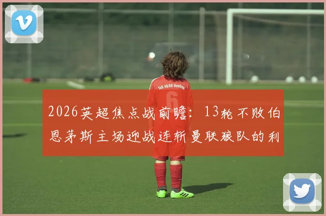 2026英超焦点战前瞻：13轮不败伯恩茅斯主场迎战连斩曼联狼队的利兹联，谁能延续强势？