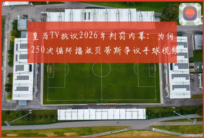 皇马TV抗议2026年判罚内幕:为何250次循环播放贝蒂斯争议手球视频?西甲VAR判罚尺度引热议