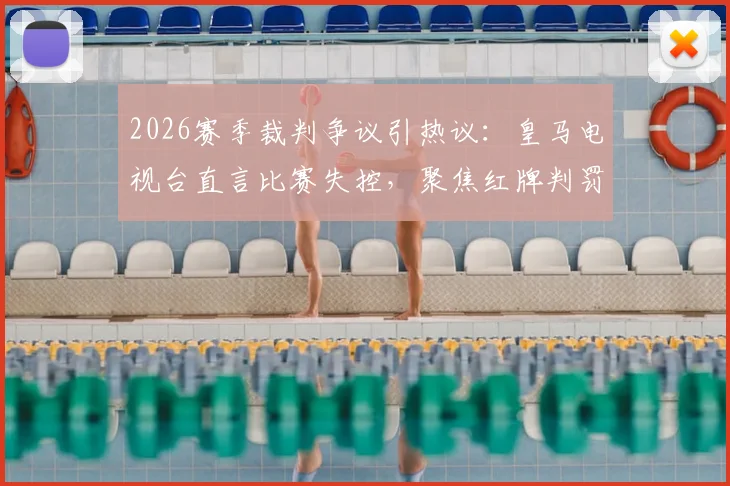 2026赛季裁判争议引热议：皇马电视台直言比赛失控，聚焦红牌判罚公平性讨论