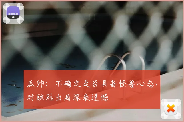 瓜帅：不确定是否具备怪兽心态，对欧冠出局深表遗憾