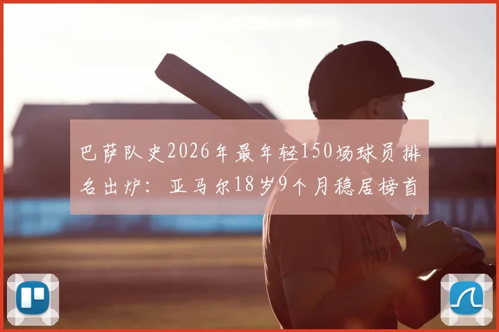 巴萨队史2026年最年轻150场球员排名出炉:亚马尔18岁9个月稳居榜首,盘点拉玛西亚青训传奇