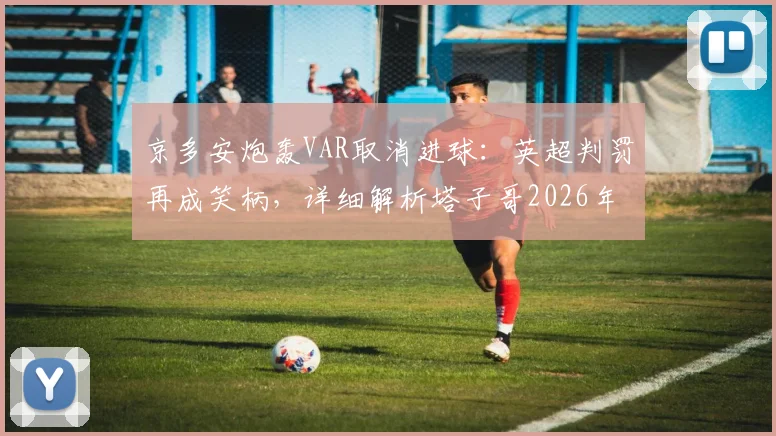 京多安炮轰VAR取消进球：英超判罚再成笑柄，详细解析塔子哥2026年被吹关键球全过程