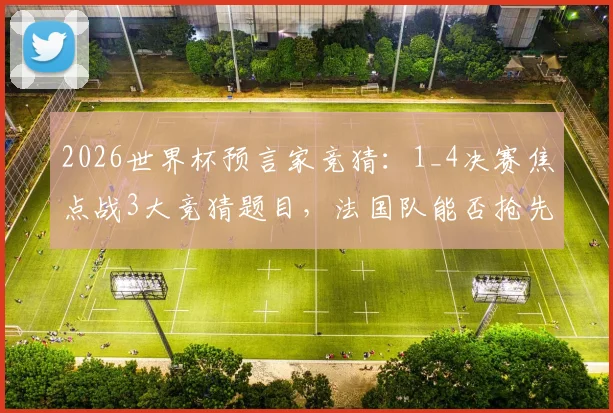 2026世界杯预言家竞猜:1_4决赛焦点战3大竞猜题目,法国队能否抢先锁定四强席位?