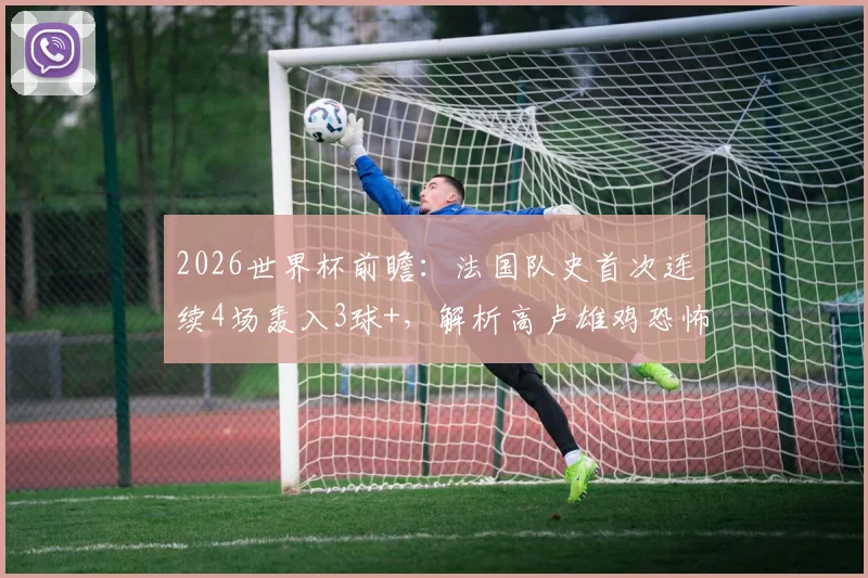2026世界杯前瞻：法国队史首次连续4场轰入3球+，解析高卢雄鸡恐怖攻击线养成与姆巴佩核心作用