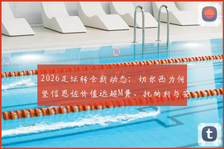 2026足坛转会新动态：切尔西为何坚信恩佐价值远超M费、托纳利与安德森？深度对比解析