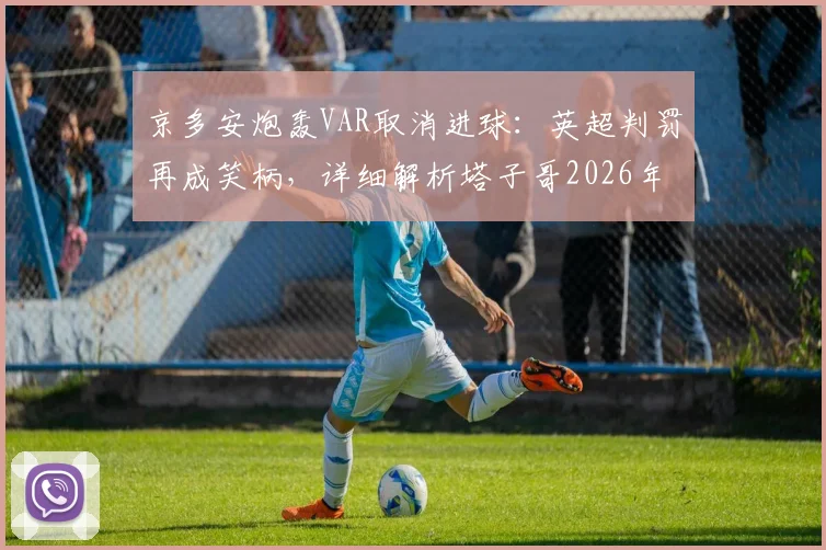 京多安炮轰VAR取消进球：英超判罚再成笑柄，详细解析塔子哥2026年被吹关键球全过程