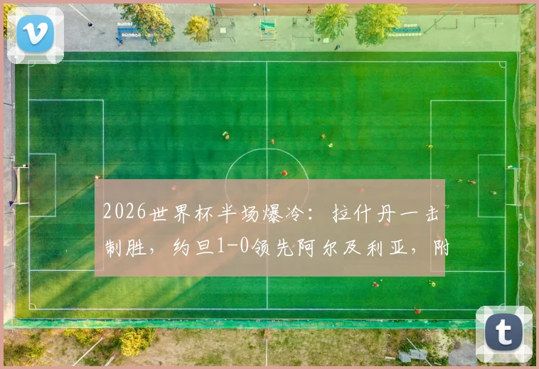 2026世界杯半场爆冷：拉什丹一击制胜，约旦1-0领先阿尔及利亚，附双方战术分析与球员数据解读