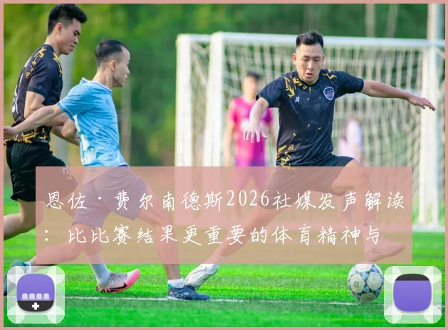 恩佐·费尔南德斯2026社媒发声解读:比比赛结果更重要的体育精神与职业承诺,他为何坚持竭尽全力?