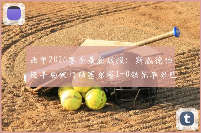 西甲2026赛季最新战报:斯威德伯格半场破门助塞尔塔1-0领先毕尔巴鄂竞技,附比赛视频集锦回放链接