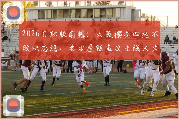 2026日职联前瞻：大阪樱花四轮不败状态稳，名古屋鲸鱼攻击线火力全开解析