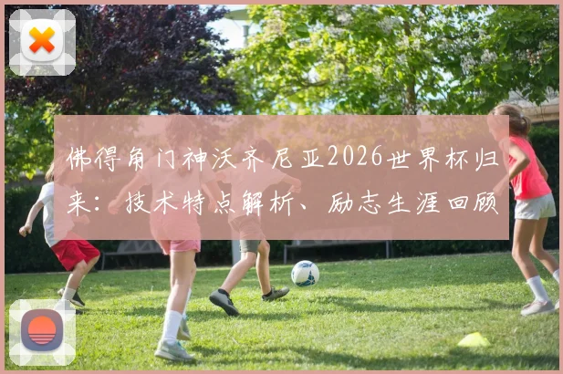 佛得角门神沃齐尼亚2026世界杯归来:技术特点解析、励志生涯回顾与小国足球的荣耀之路