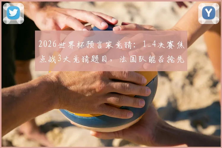 2026世界杯预言家竞猜:1_4决赛焦点战3大竞猜题目,法国队能否抢先锁定四强席位?