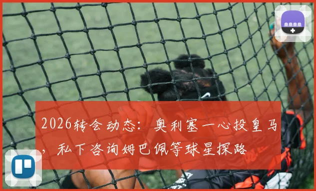 2026转会动态：奥利塞一心投皇马，私下咨询姆巴佩等球星探路