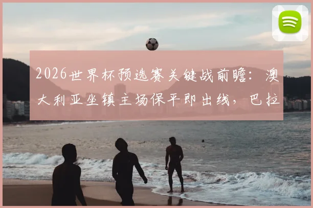 2026世界杯预选赛关键战前瞻:澳大利亚坐镇主场保平即出线,巴拉圭客场背水一战全力争胜,晋级形势深度解析