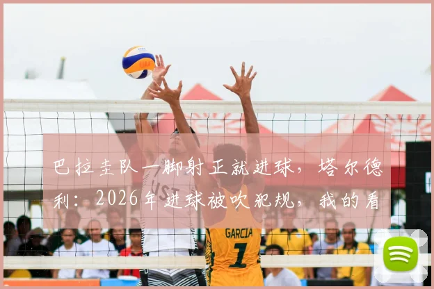 巴拉圭队一脚射正就进球,塔尔德利:2026年进球被吹犯规,我的看法不同