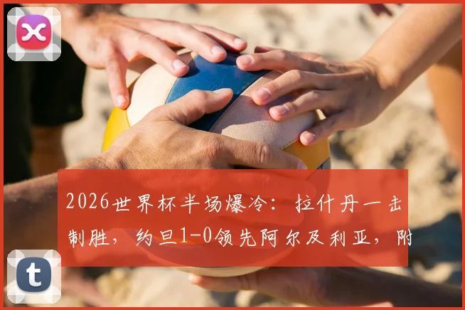 2026世界杯半场爆冷：拉什丹一击制胜，约旦1-0领先阿尔及利亚，附双方战术分析与球员数据解读