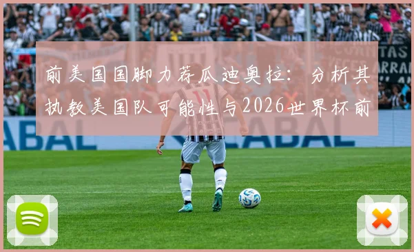 前美国国脚力荐瓜迪奥拉：分析其执教美国队可能性与2026世界杯前景，对球迷市场的巨大影响