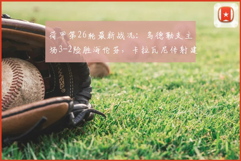 荷甲第26轮最新战况:乌德勒支主场3-2险胜海伦芬,卡拉瓦尼传射建功成关键先生