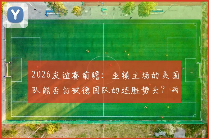 2026友谊赛前瞻：坐镇主场的美国队能否打破德国队的连胜势头？两强相争谁将更胜一筹