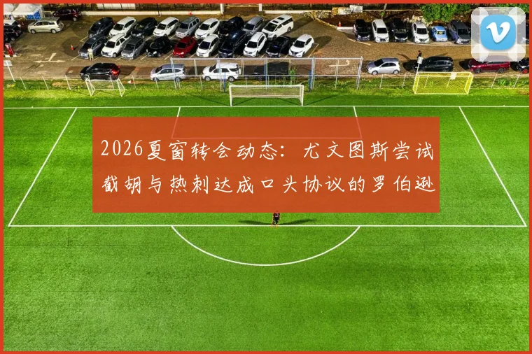 2026夏窗转会动态:尤文图斯尝试截胡与热刺达成口头协议的罗伯逊,交易变数背后原因与影响分析