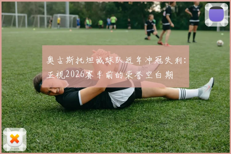 奥古斯托坦诚球队近年冲冠失利：正视2026赛季前的荣誉空白期