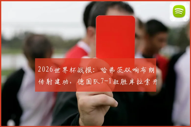 2026世界杯战报：哈弗茨双响布朗传射建功，德国队7-1狂胜库拉索开门红，附赛后深度解析