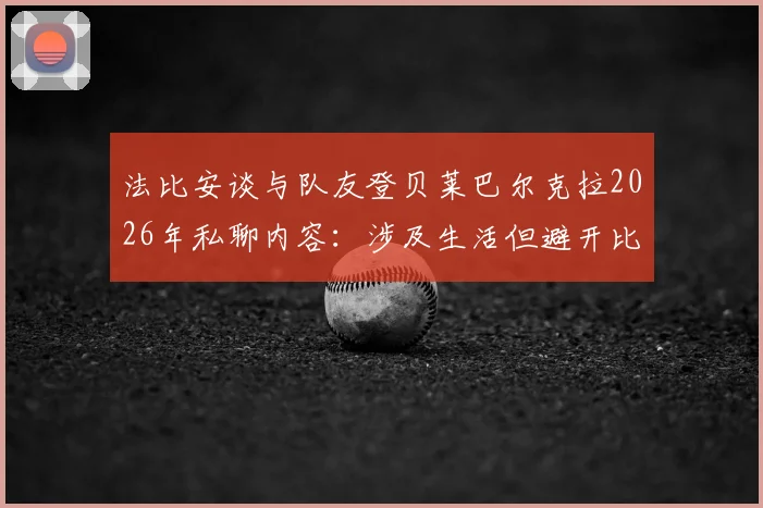 法比安谈与队友登贝莱巴尔克拉2026年私聊内容:涉及生活但避开比赛话题