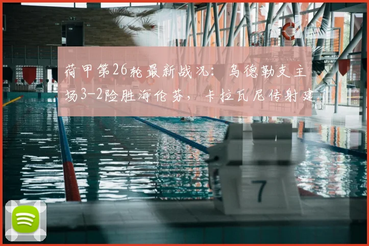 荷甲第26轮最新战况:乌德勒支主场3-2险胜海伦芬,卡拉瓦尼传射建功成关键先生