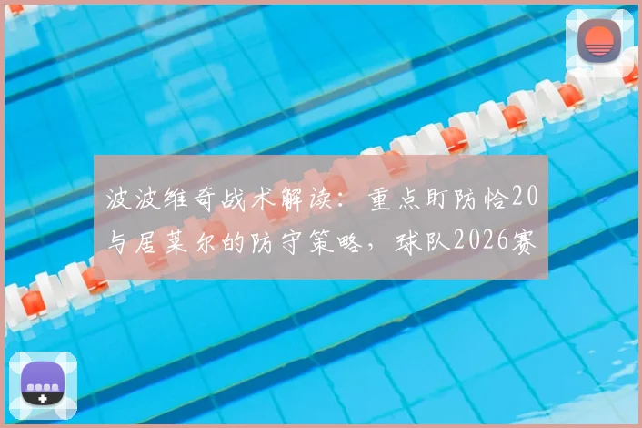 波波维奇战术解读：重点盯防恰20与居莱尔的防守策略，球队2026赛季如何用球场表现赢回尊重