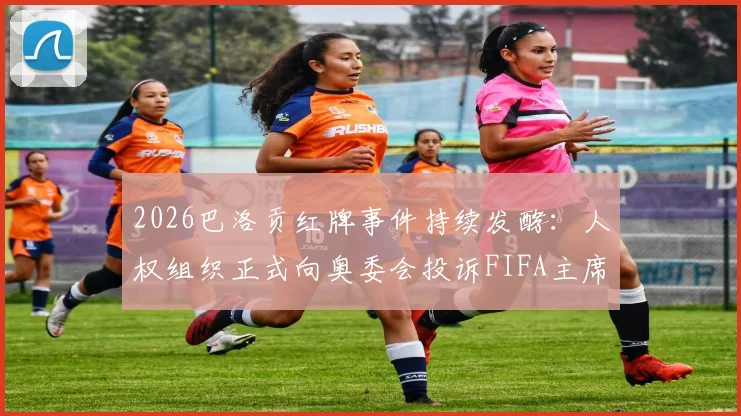 2026巴洛贡红牌事件持续发酵:人权组织正式向奥委会投诉FIFA主席因凡蒂诺,多国媒体跟进报道
