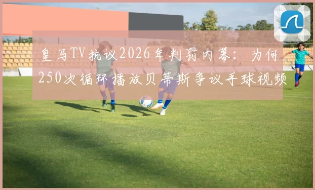 皇马TV抗议2026年判罚内幕:为何250次循环播放贝蒂斯争议手球视频?西甲VAR判罚尺度引热议