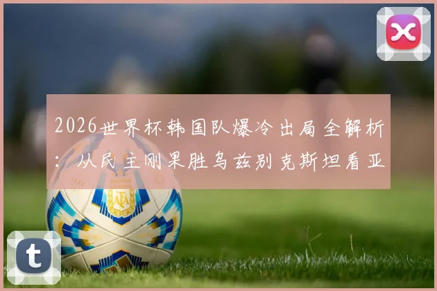 2026世界杯韩国队爆冷出局全解析：从民主刚果胜乌兹别克斯坦看亚洲足球的残酷竞争与未来挑战