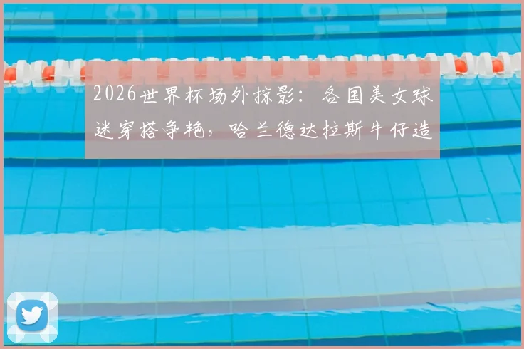 2026世界杯场外掠影:各国美女球迷穿搭争艳,哈兰德达拉斯牛仔造型吸睛指南