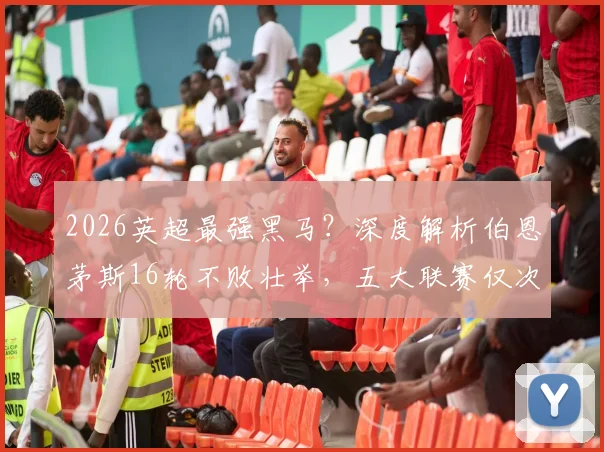 2026英超最强黑马?深度解析伯恩茅斯16轮不败壮举,五大联赛仅次米兰拜仁