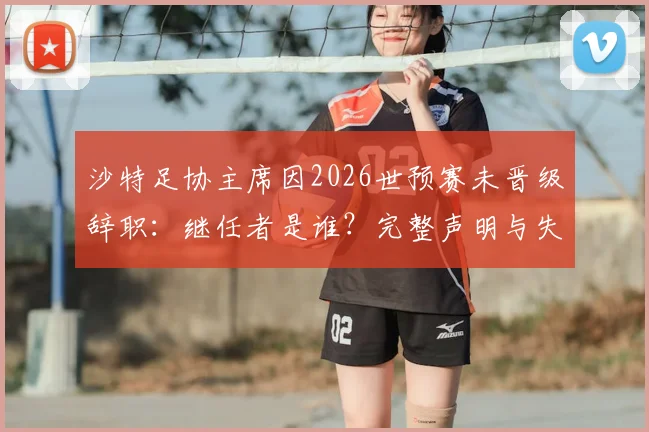 沙特足协主席因2026世预赛未晋级辞职:继任者是谁?完整声明与失败原因深度分析