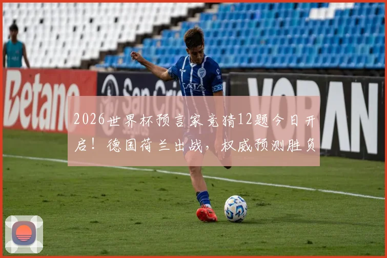 2026世界杯预言家竞猜12题今日开启!德国荷兰出战,权威预测胜负与出线形势