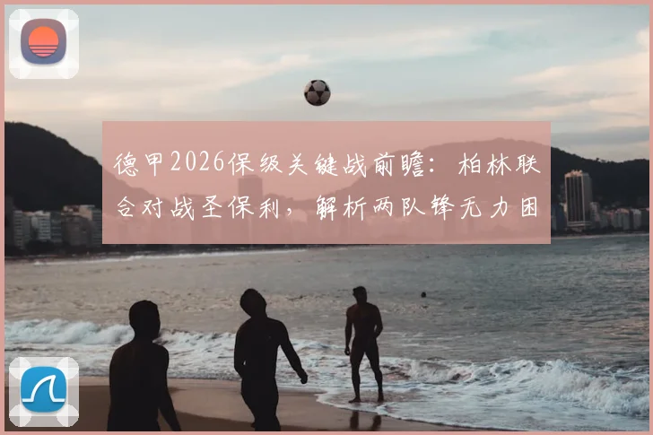 德甲2026保级关键战前瞻:柏林联合对战圣保利,解析两队锋无力困境与历史交锋记录,谁能抢下救命三分?