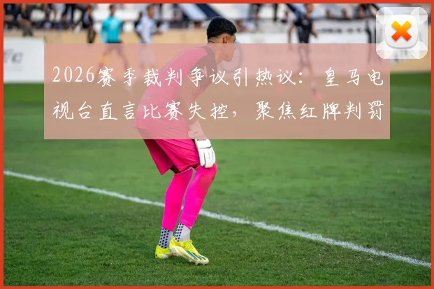 2026赛季裁判争议引热议：皇马电视台直言比赛失控，聚焦红牌判罚公平性讨论